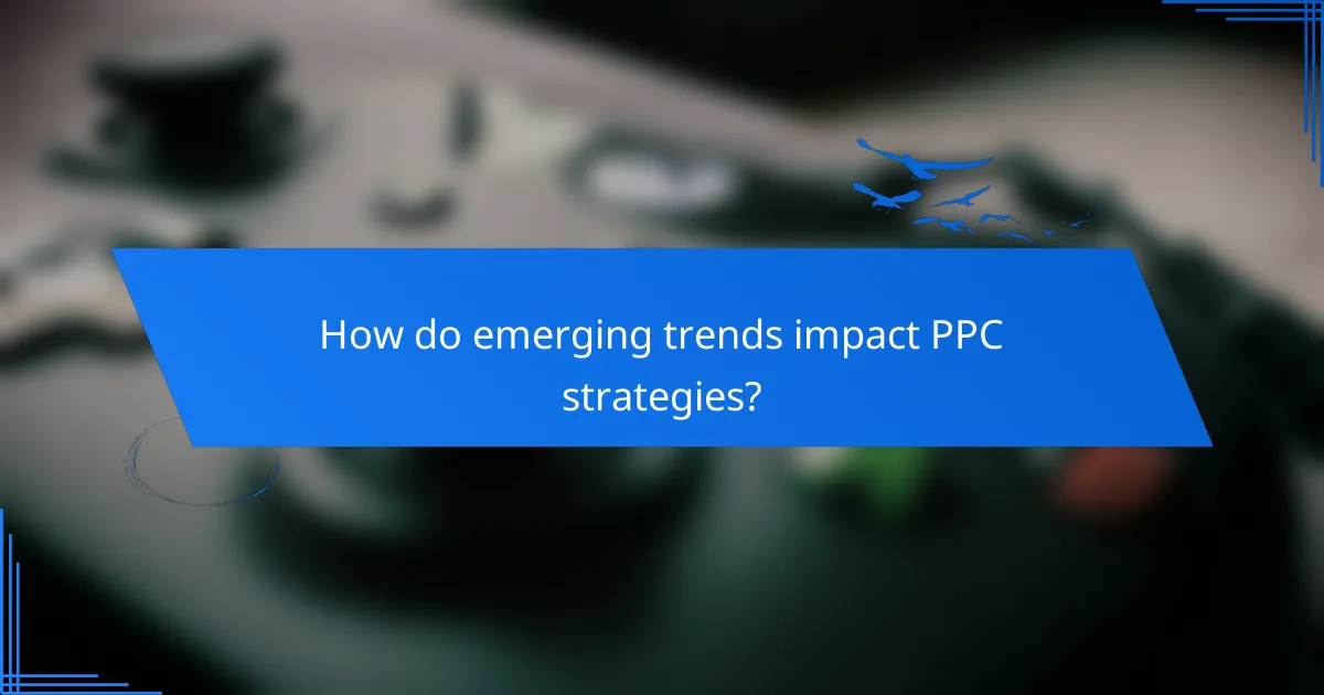 How do emerging trends impact PPC strategies?