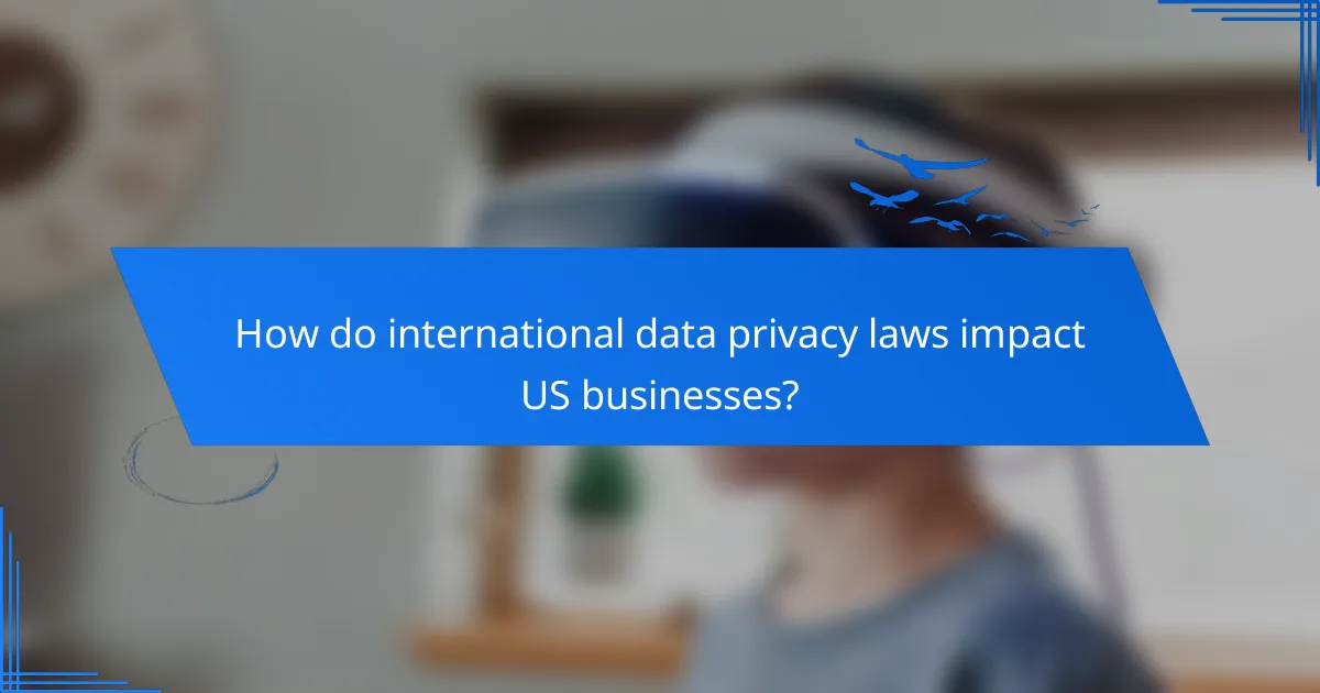 How do international data privacy laws impact US businesses?